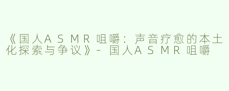 《国人ASMR咀嚼：声音疗愈的本土化探索与争议》