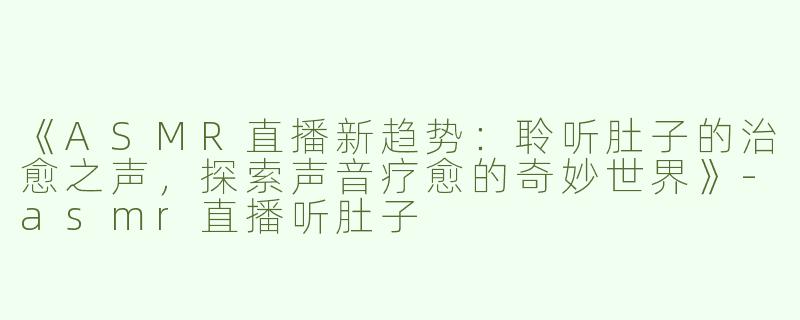 《ASMR直播新趋势：聆听肚子的治愈之声，探索声音疗愈的奇妙世界》-asmr直播听肚子