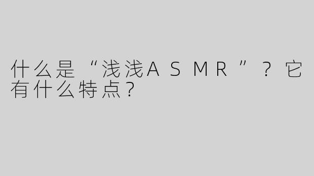 什么是“浅浅ASMR”？它有什么特点？