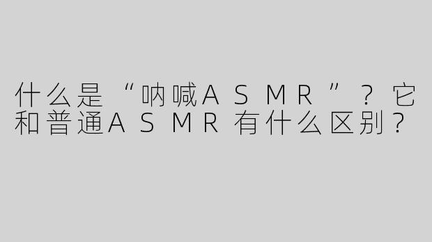 什么是“呐喊ASMR”？它和普通ASMR有什么区别？