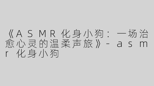 《ASMR化身小狗：一场治愈心灵的温柔声旅》-asmr化身小狗