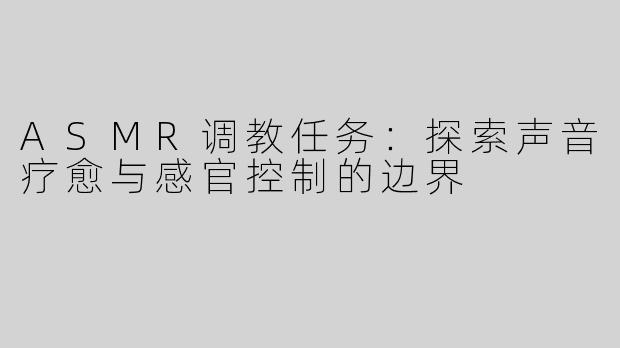 ASMR调教任务：探索声音疗愈与感官控制的边界