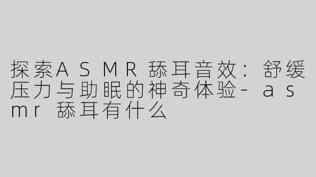 探索ASMR舔耳音效：舒缓压力与助眠的神奇体验