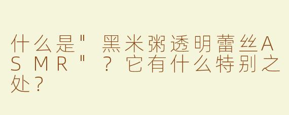 什么是"黑米粥透明蕾丝ASMR"？它有什么特别之处？