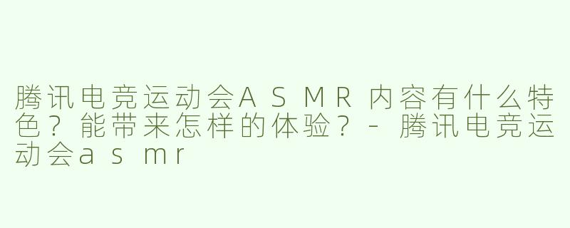 腾讯电竞运动会ASMR内容有什么特色？能带来怎样的体验？