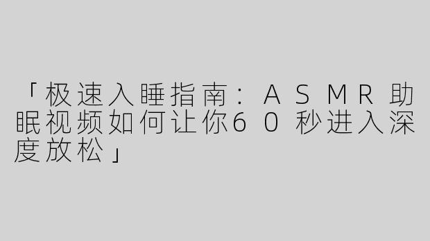 「极速入睡指南：ASMR助眠视频如何让你60秒进入深度放松」
