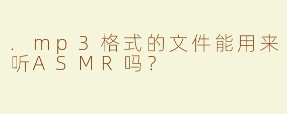 .mp3格式的文件能用来听ASMR吗？