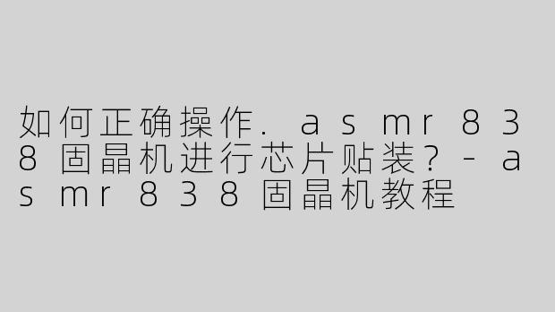 如何正确操作.asmr838固晶机进行芯片贴装？-asmr838固晶机教程