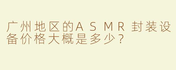 广州地区的ASMR封装设备价格大概是多少？