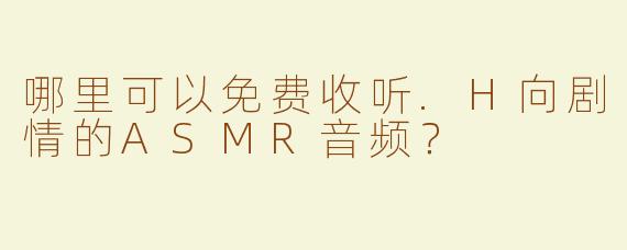 哪里可以免费收听.H向剧情的ASMR音频？