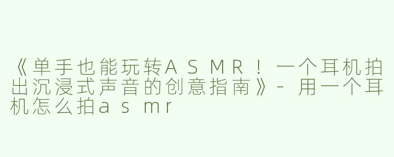 《单手也能玩转ASMR！一个耳机拍出沉浸式声音的创意指南》