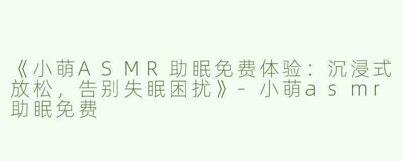 《小萌ASMR助眠免费体验：沉浸式放松，告别失眠困扰》-小萌asmr助眠免费