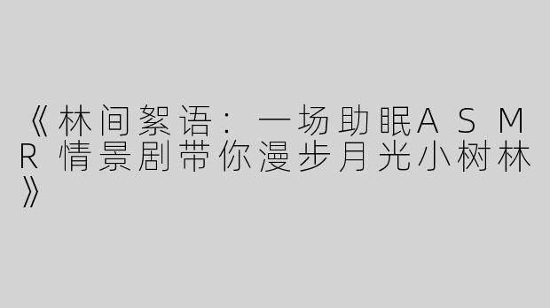 《林间絮语：一场助眠ASMR情景剧带你漫步月光小树林》