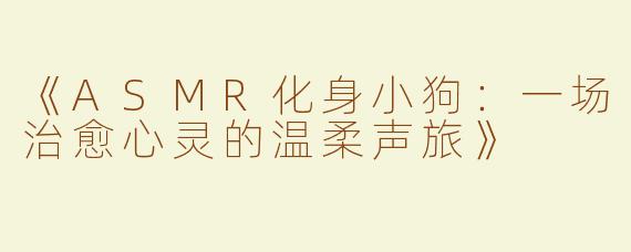 《ASMR化身小狗：一场治愈心灵的温柔声旅》