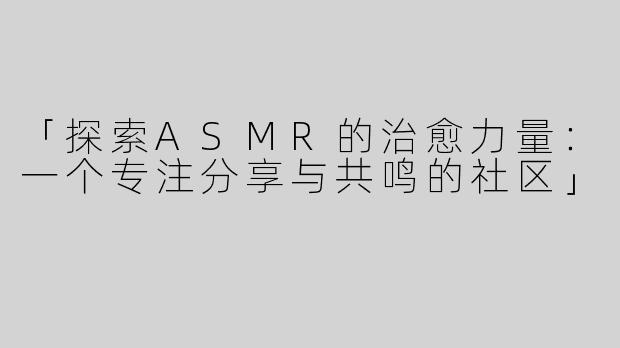 「探索ASMR的治愈力量：一个专注分享与共鸣的社区」