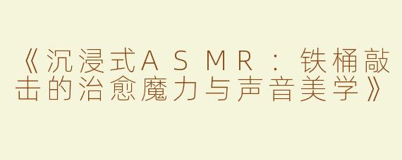 《沉浸式ASMR：铁桶敲击的治愈魔力与声音美学》