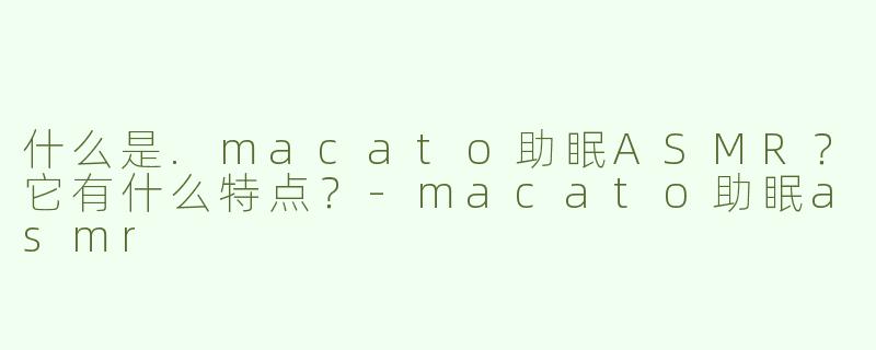 什么是.macato助眠ASMR？它有什么特点？