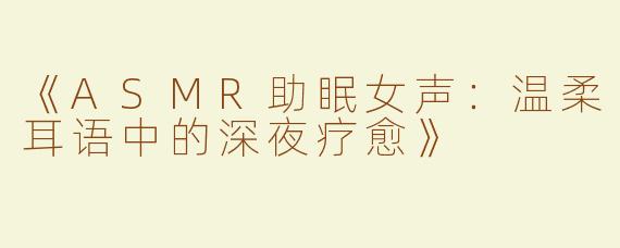 《ASMR助眠女声：温柔耳语中的深夜疗愈》
