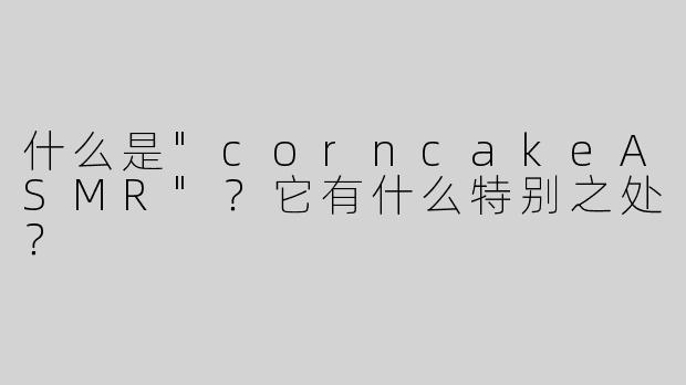 什么是"corncakeASMR"？它有什么特别之处？