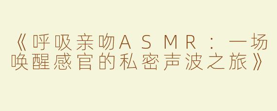 《呼吸亲吻ASMR：一场唤醒感官的私密声波之旅》