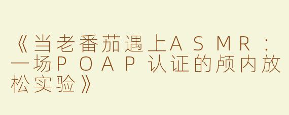 《当老番茄遇上ASMR：一场POAP认证的颅内放松实验》