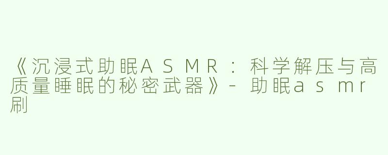 《沉浸式助眠ASMR：科学解压与高质量睡眠的秘密武器》-助眠asmr刷