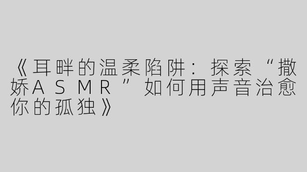 《耳畔的温柔陷阱：探索“撒娇ASMR”如何用声音治愈你的孤独》
