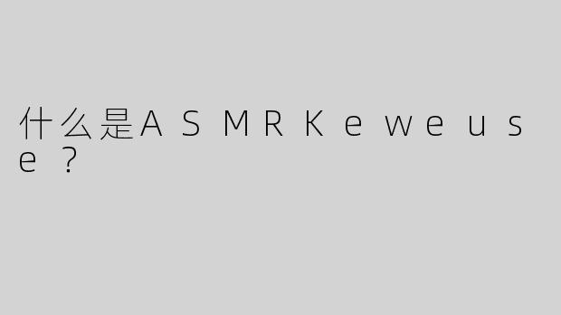 什么是ASMRKeweuse？