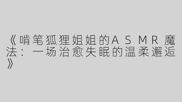 《啃笔狐狸姐姐的ASMR魔法：一场治愈失眠的温柔邂逅》