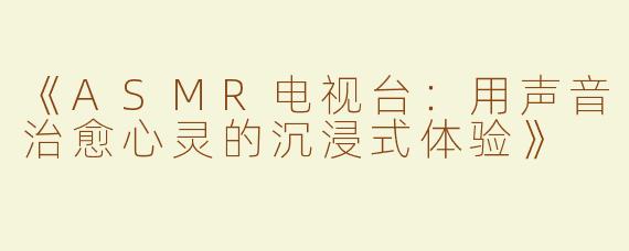 《ASMR电视台：用声音治愈心灵的沉浸式体验》
