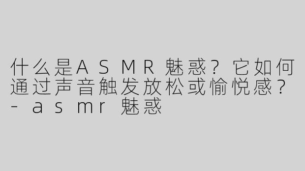 什么是ASMR魅惑？它如何通过声音触发放松或愉悦感？-asmr魅惑