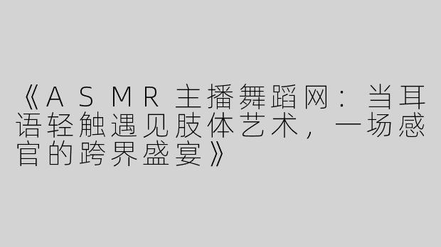 《ASMR主播舞蹈网：当耳语轻触遇见肢体艺术，一场感官的跨界盛宴》