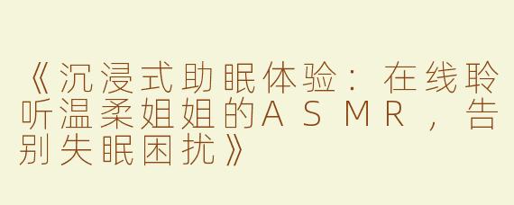 《沉浸式助眠体验：在线聆听温柔姐姐的ASMR，告别失眠困扰》