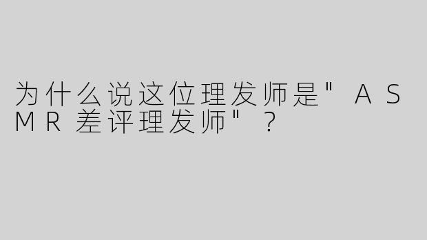 为什么说这位理发师是"ASMR差评理发师"？