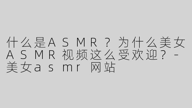 什么是ASMR？为什么美女ASMR视频这么受欢迎？-美女asmr网站