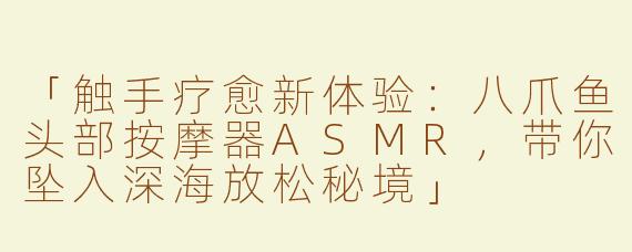 「触手疗愈新体验：八爪鱼头部按摩器ASMR，带你坠入深海放松秘境」