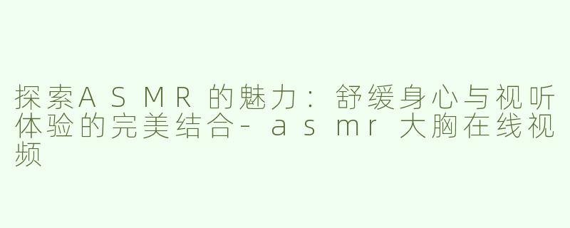 探索ASMR的魅力：舒缓身心与视听体验的完美结合-asmr大胸在线视频