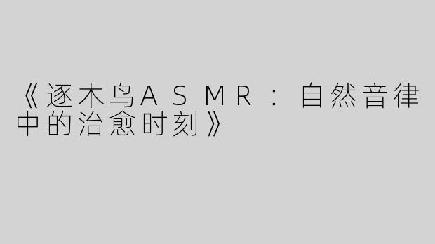 《逐木鸟ASMR：自然音律中的治愈时刻》