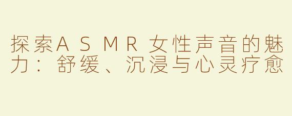 探索ASMR女性声音的魅力：舒缓、沉浸与心灵疗愈
