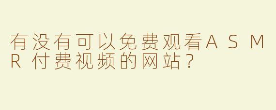 有没有可以免费观看ASMR付费视频的网站？