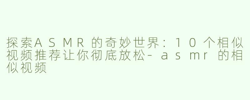 探索ASMR的奇妙世界：10个相似视频推荐让你彻底放松