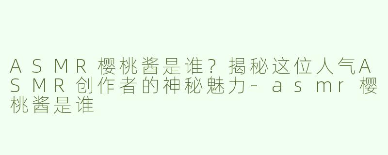 ASMR樱桃酱是谁？揭秘这位人气ASMR创作者的神秘魅力