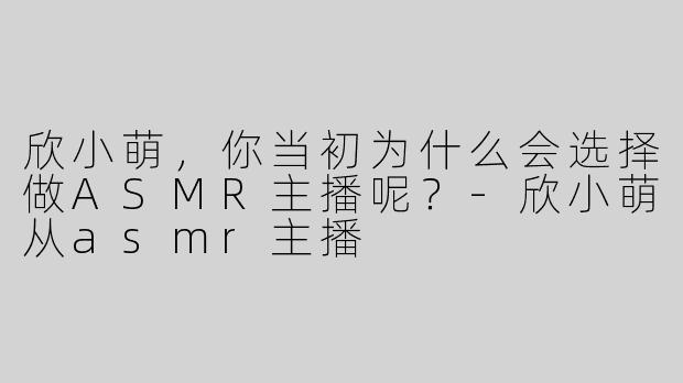 欣小萌，你当初为什么会选择做ASMR主播呢？