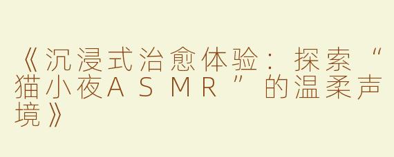 《沉浸式治愈体验：探索“猫小夜ASMR”的温柔声境》