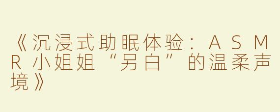《沉浸式助眠体验：ASMR小姐姐“另白”的温柔声境》