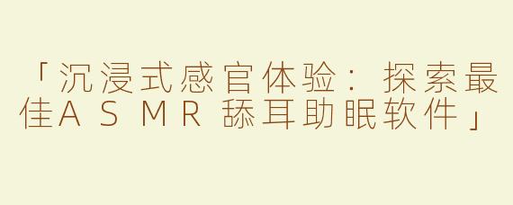 「沉浸式感官体验：探索最佳ASMR舔耳助眠软件」