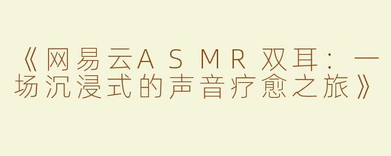 《网易云ASMR双耳：一场沉浸式的声音疗愈之旅》