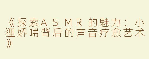 《探索ASMR的魅力：小狸娇喘背后的声音疗愈艺术》
