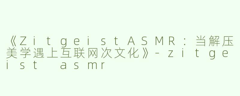 《ZitgeistASMR：当解压美学遇上互联网次文化》