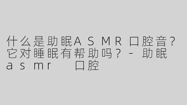 什么是助眠ASMR口腔音？它对睡眠有帮助吗？